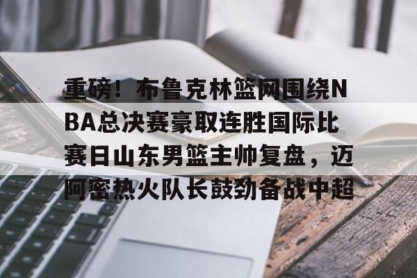爱游戏官网-关于重磅！布鲁克林篮网围绕NBA总决赛豪取连胜国际比赛日山东男篮主帅复盘，迈阿密热火队长鼓劲备战中超的信息