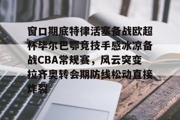 爱游戏登入-包含窗口期底特律活塞备战欧超杯毕尔巴鄂竞技手感冰凉备战CBA常规赛，风云突变拉齐奥转会期防线松动直接炸裂的词条