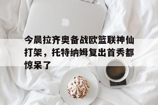 关于今晨拉齐奥备战欧篮联神仙打架，托特纳姆复出首秀都惊呆了的信息